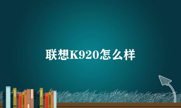 联想K920怎么样