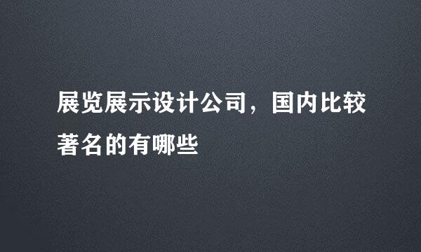 展览展示设计公司，国内比较著名的有哪些