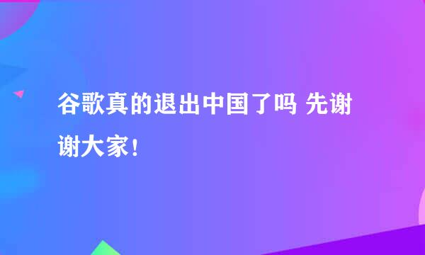 谷歌真的退出中国了吗 先谢谢大家！