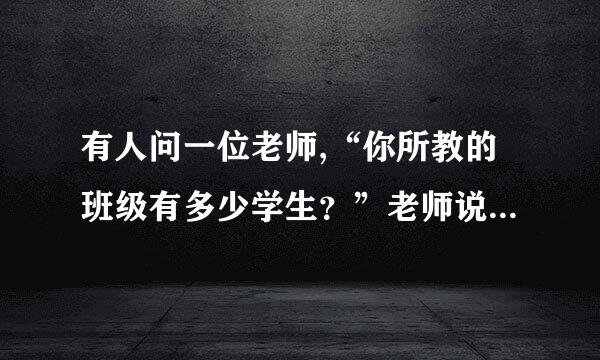 有人问一位老师,“你所教的班级有多少学生？”老师说“现在有一半学生在学数学，4分之1学生在学音乐，