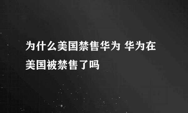 为什么美国禁售华为 华为在美国被禁售了吗