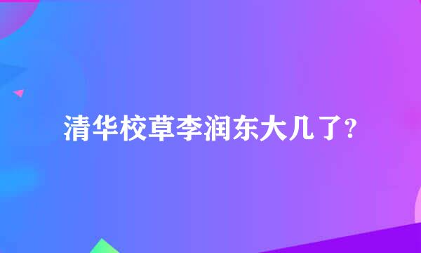 清华校草李润东大几了?