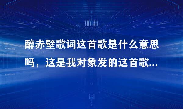 醉赤壁歌词这首歌是什么意思吗，这是我对象发的这首歌我不知道是什么意思呢