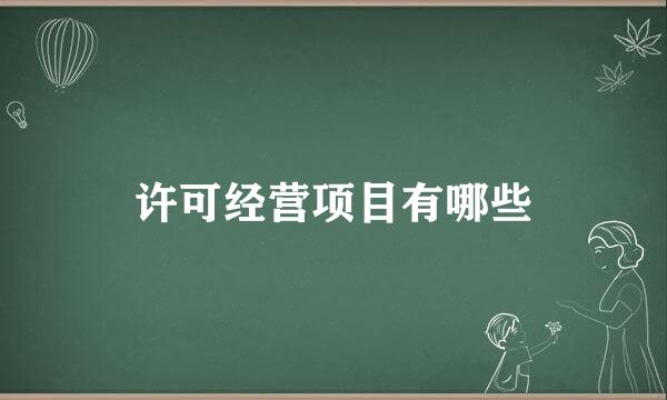 许可经营项目有哪些