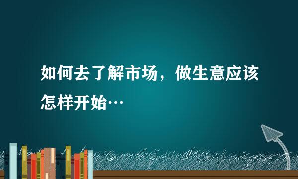 如何去了解市场，做生意应该怎样开始…