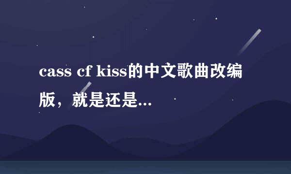 cass cf kiss的中文歌曲改编版，就是还是那个MV，但是歌曲好像换了一首网络歌曲。