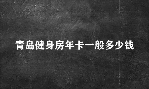 青岛健身房年卡一般多少钱