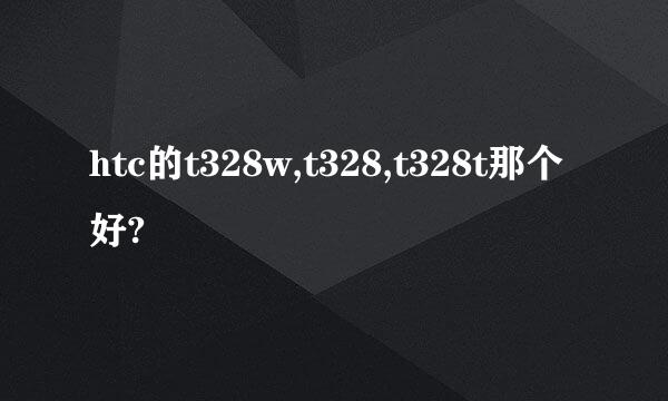 htc的t328w,t328,t328t那个好?