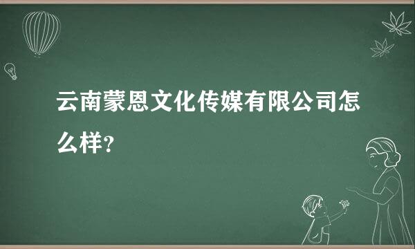 云南蒙恩文化传媒有限公司怎么样？