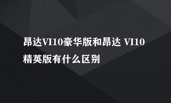 昂达VI10豪华版和昂达 VI10精英版有什么区别