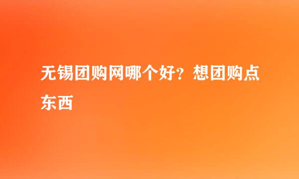 无锡团购网哪个好？想团购点东西