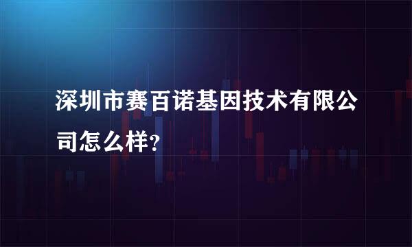 深圳市赛百诺基因技术有限公司怎么样？