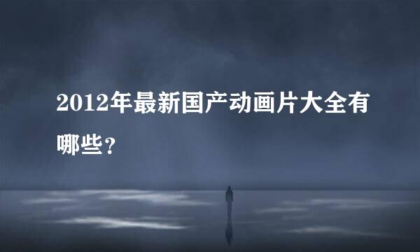 2012年最新国产动画片大全有哪些？