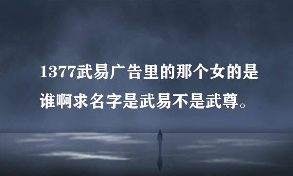 1377武易广告里的那个女的是谁啊求名字是武易不是武尊。