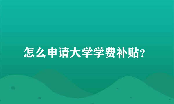 怎么申请大学学费补贴？