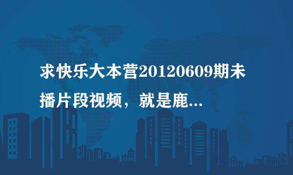 求快乐大本营20120609期未播片段视频，就是鹿晗扮包子的视频，最好高清，急求！