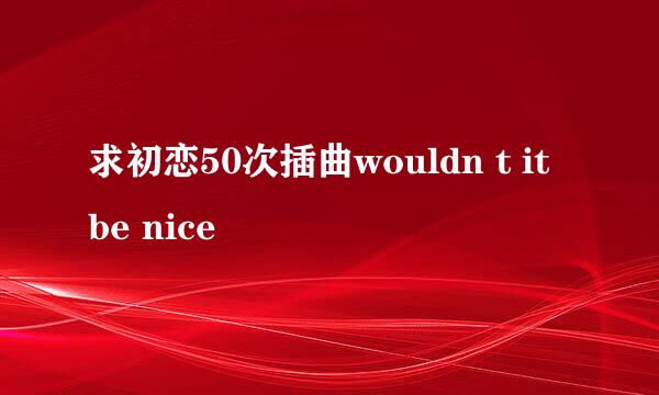 求初恋50次插曲wouldn t it be nice