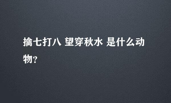 擒七打八 望穿秋水 是什么动物？