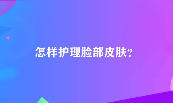 怎样护理脸部皮肤？