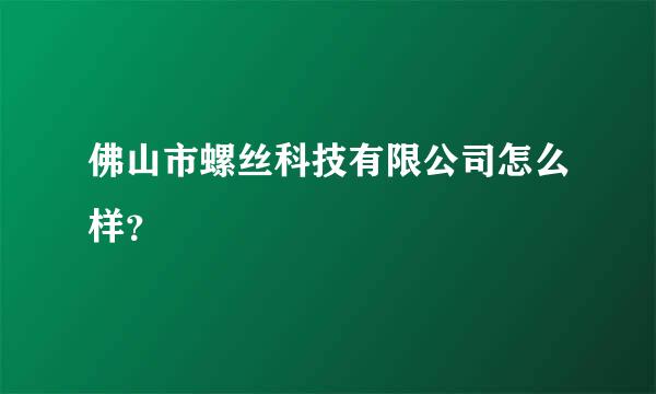 佛山市螺丝科技有限公司怎么样？