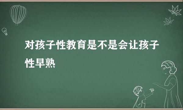 对孩子性教育是不是会让孩子性早熟