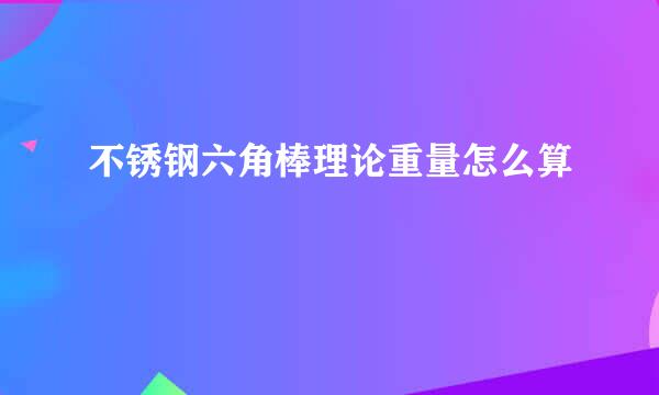 不锈钢六角棒理论重量怎么算