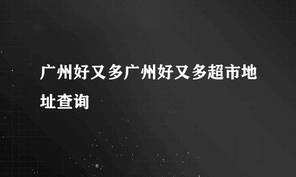 广州好又多广州好又多超市地址查询