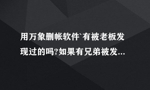 用万象删帐软件`有被老板发现过的吗?如果有兄弟被发现过的`麻烦说声``那些卖软件的可不会管你死活