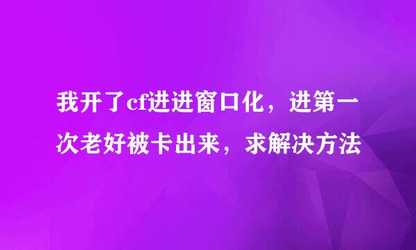 我开了cf进进窗口化，进第一次老好被卡出来，求解决方法