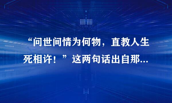 “问世间情为何物，直教人生死相许！”这两句话出自那里？它的作者是谁？它的全文是什么？