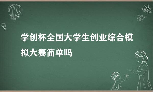 学创杯全国大学生创业综合模拟大赛简单吗