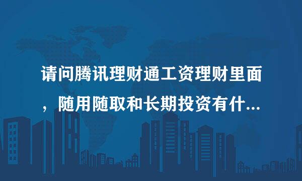 请问腾讯理财通工资理财里面，随用随取和长期投资有什么区别？