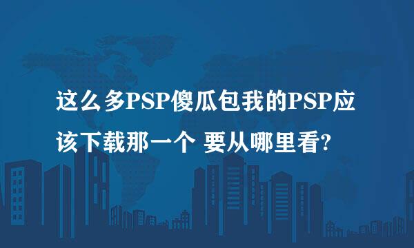 这么多PSP傻瓜包我的PSP应该下载那一个 要从哪里看?