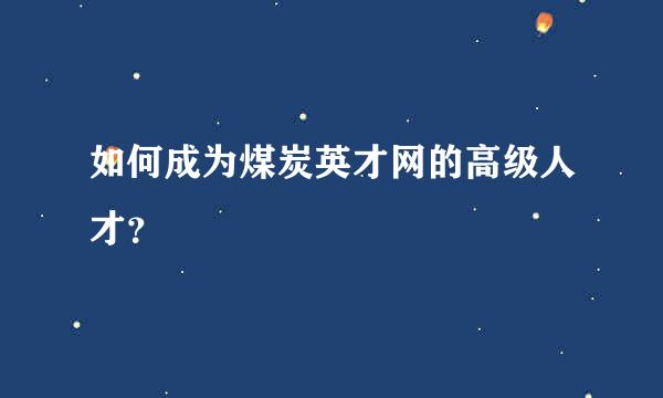 如何成为煤炭英才网的高级人才？