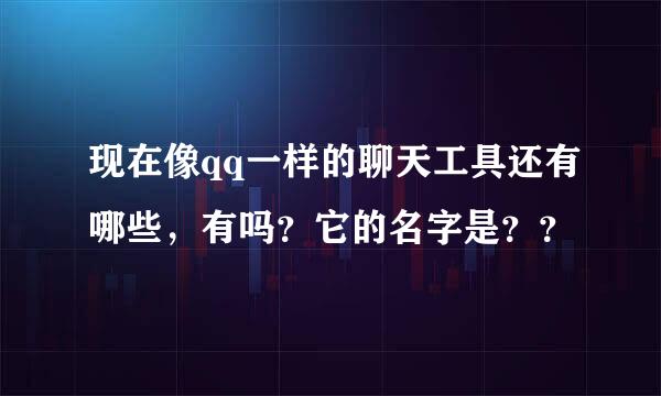 现在像qq一样的聊天工具还有哪些，有吗？它的名字是？？