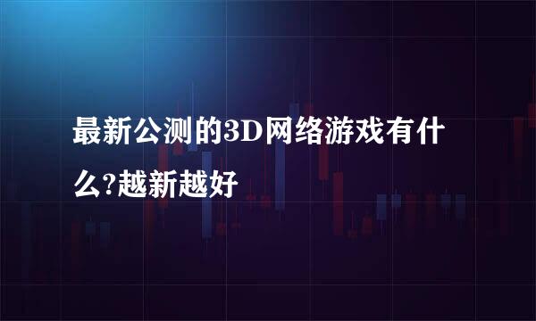 最新公测的3D网络游戏有什么?越新越好