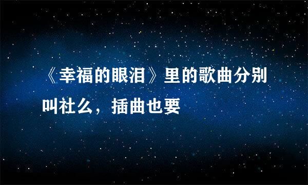 《幸福的眼泪》里的歌曲分别叫社么，插曲也要