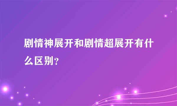 剧情神展开和剧情超展开有什么区别？