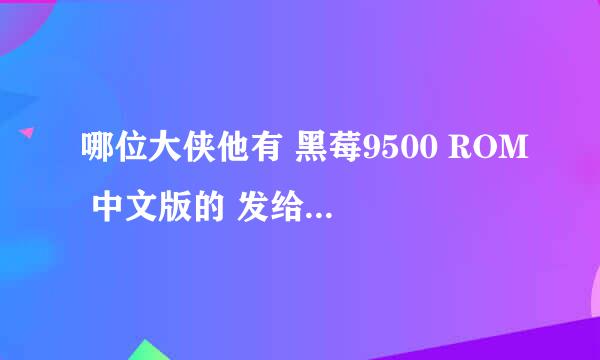 哪位大侠他有 黑莓9500 ROM 中文版的 发给我或者发下载地址给我好吗？