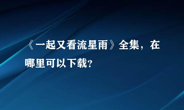 《一起又看流星雨》全集，在哪里可以下载？