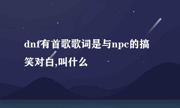 dnf有首歌歌词是与npc的搞笑对白,叫什么