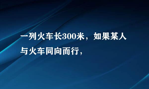 一列火车长300米，如果某人与火车同向而行，