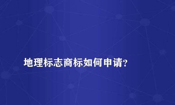 
地理标志商标如何申请？
