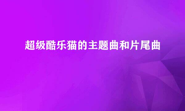 超级酷乐猫的主题曲和片尾曲