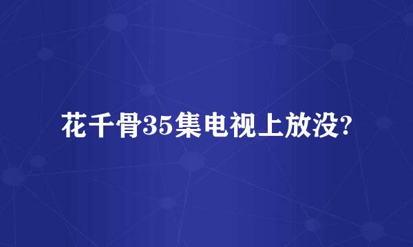 花千骨35集电视上放没?