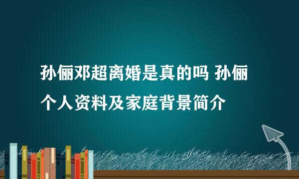 孙俪邓超离婚是真的吗 孙俪个人资料及家庭背景简介