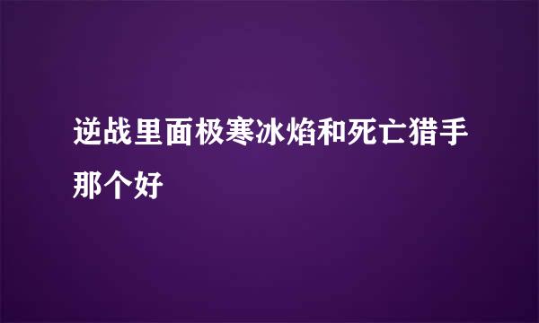 逆战里面极寒冰焰和死亡猎手那个好