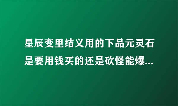 星辰变里结义用的下品元灵石是要用钱买的还是砍怪能爆的...另外就是古钱币去哪卖...