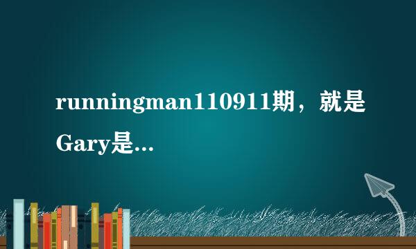 runningman110911期，就是Gary是间谍，但是实际上大家在骗他那期，节目快结束前Ga