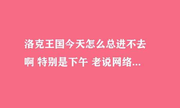 洛克王国今天怎么总进不去 啊 特别是下午 老说网络连接错误